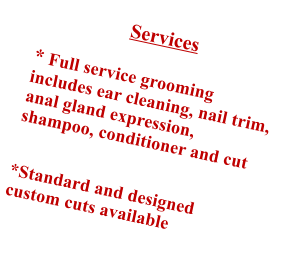 Services  * Full service grooming includes ear cleaning, nail trim, anal gland expression, shampoo, conditioner and cut  *Standard and designed custom cuts available